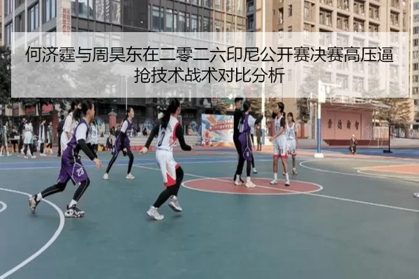 何济霆与周昊东在二零二六印尼公开赛决赛高压逼抢技术战术对比分析