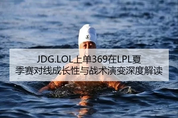 JDG.LOL上单369在LPL夏季赛对线成长性与战术演变深度解读
