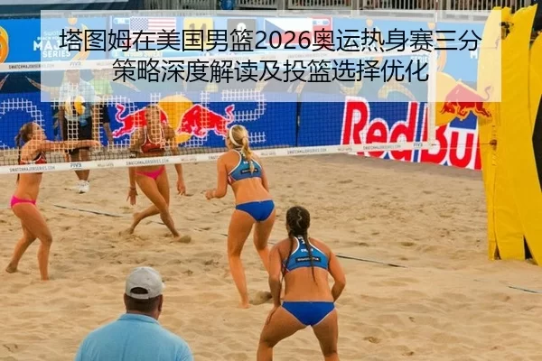 塔图姆在美国男篮2026奥运热身赛三分策略深度解读及投篮选择优化