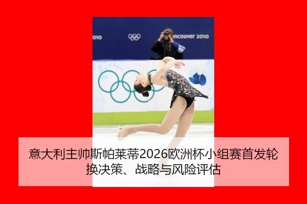 意大利主帅斯帕莱蒂2026欧洲杯小组赛首发轮换决策、战略与风险评估